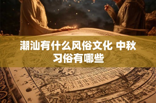 潮汕有什么风俗文化 中秋习俗有哪些