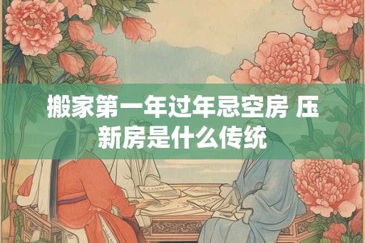 搬家第一年过年忌空房 压新房是什么传统