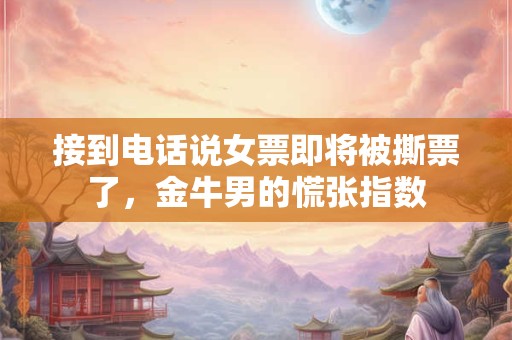 接到电话说女票即将被撕票了，金牛男的慌张指数