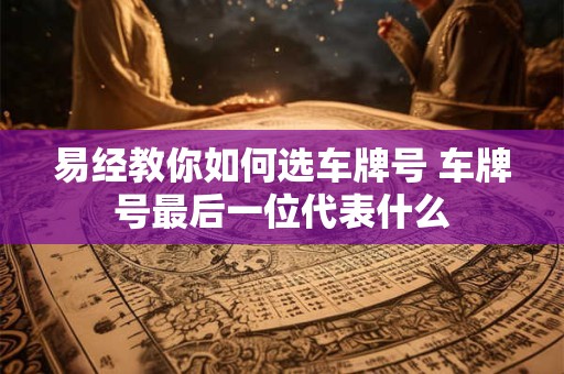 易经教你如何选车牌号 车牌号最后一位代表什么