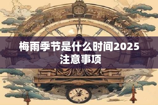 梅雨季节是什么时间2025 注意事项