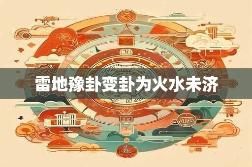 雷地豫卦变卦为火水未济