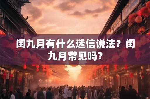 闰九月有什么迷信说法？闰九月常见吗？