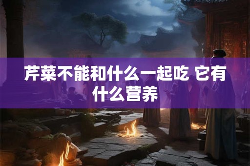 芹菜不能和什么一起吃 它有什么营养