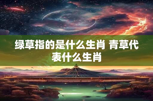 绿草指的是什么生肖 青草代表什么生肖
