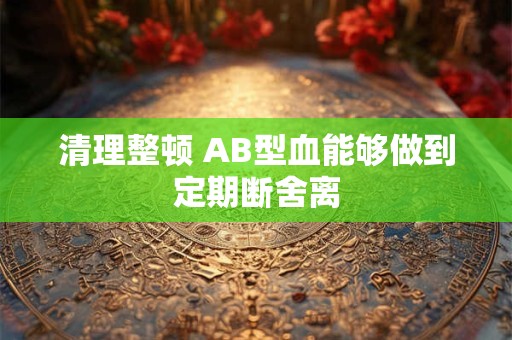 清理整顿 AB型血能够做到定期断舍离