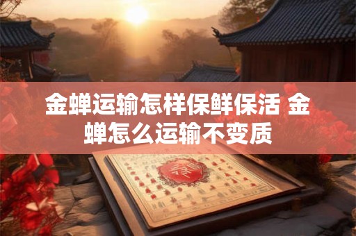 金蝉运输怎样保鲜保活 金蝉怎么运输不变质