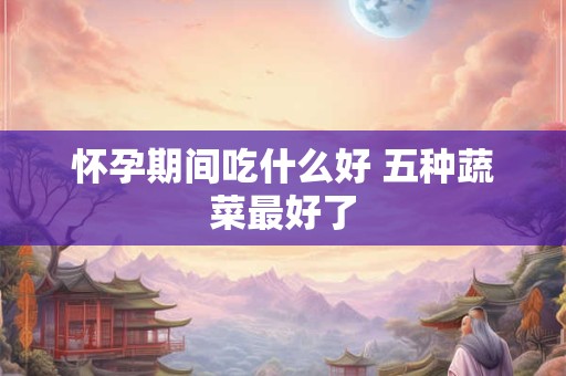 怀孕期间吃什么好 五种蔬菜最好了
