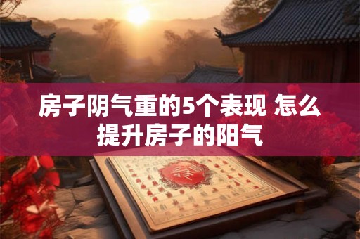 房子阴气重的5个表现 怎么提升房子的阳气