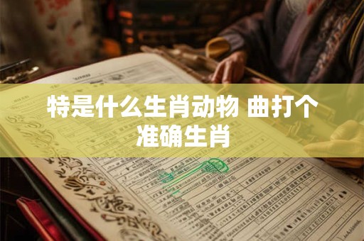 特是什么生肖动物 曲打个准确生肖