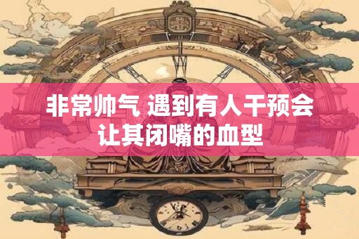 非常帅气 遇到有人干预会让其闭嘴的血型