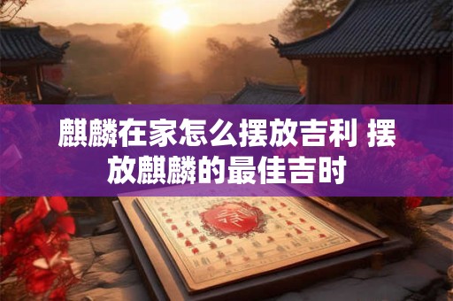 麒麟在家怎么摆放吉利 摆放麒麟的最佳吉时