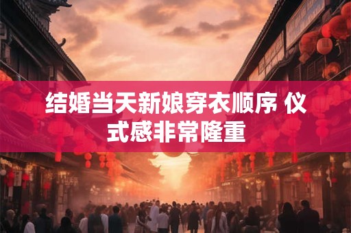 结婚当天新娘穿衣顺序 仪式感非常隆重
