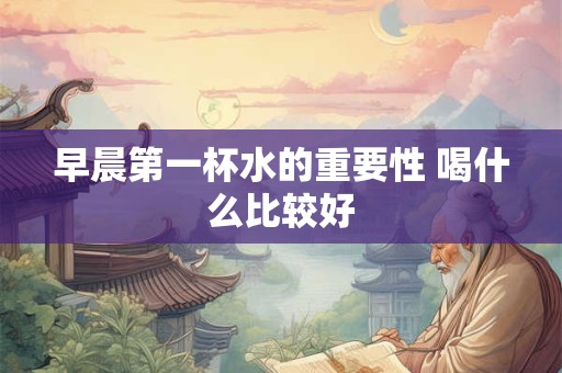 早晨第一杯水的重要性 喝什么比较好