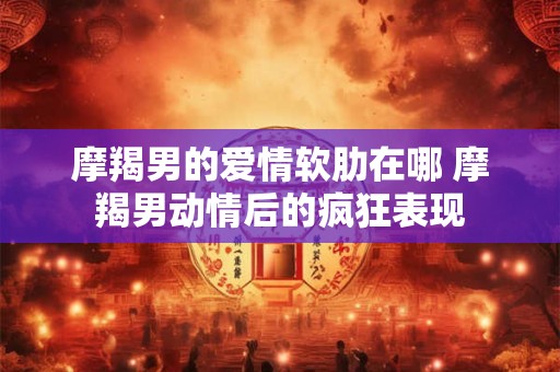 摩羯男的爱情软肋在哪 摩羯男动情后的疯狂表现