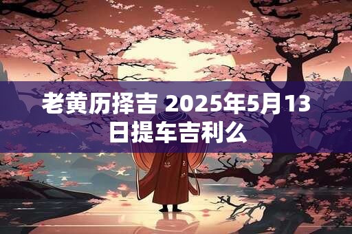老黄历择吉 2025年5月13日提车吉利么