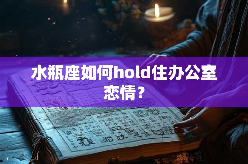 水瓶座如何hold住办公室恋情？
