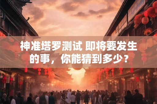 神准塔罗测试 即将要发生的事，你能猜到多少？
