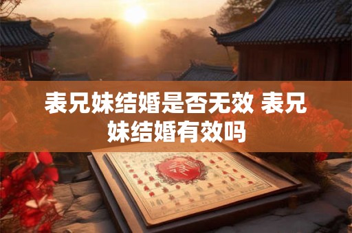 表兄妹结婚是否无效 表兄妹结婚有效吗