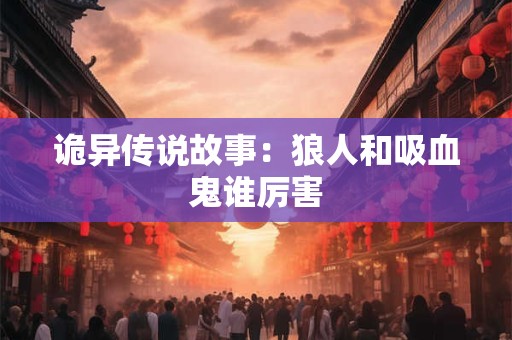 诡异传说故事：狼人和吸血鬼谁厉害