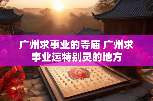 广州求事业的寺庙 广州求事业运特别灵的地方
