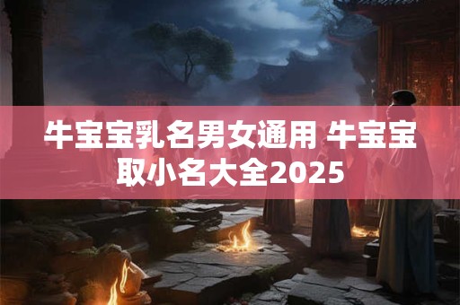 牛宝宝乳名男女通用 牛宝宝取小名大全2025