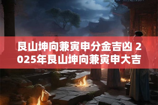 艮山坤向兼寅申分金吉凶 2025年艮山坤向兼寅申大吉