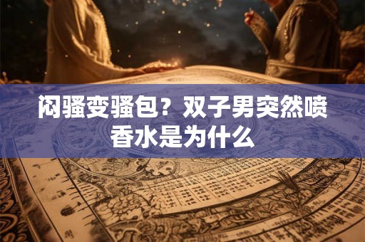 闷骚变骚包？双子男突然喷香水是为什么