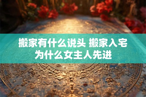 搬家有什么说头 搬家入宅为什么女主人先进