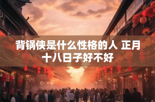 背锅侠是什么性格的人 正月十八日子好不好