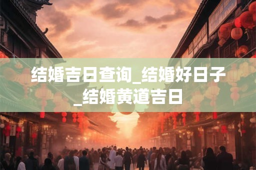 结婚吉日查询_结婚好日子_结婚黄道吉日