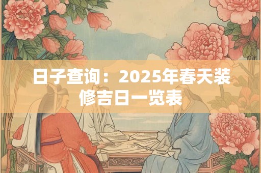 日子查询：2025年春天装修吉日一览表
