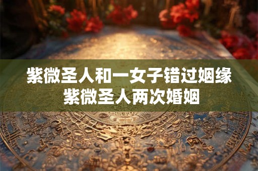 紫微圣人和一女子错过姻缘 紫微圣人两次婚姻