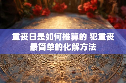 重丧日是如何推算的 犯重丧最简单的化解方法
