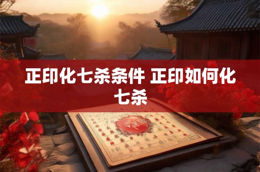 正印化七杀条件 正印如何化七杀