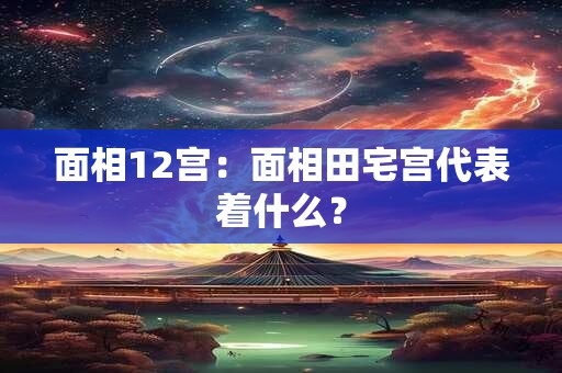 面相12宫：面相田宅宫代表着什么？