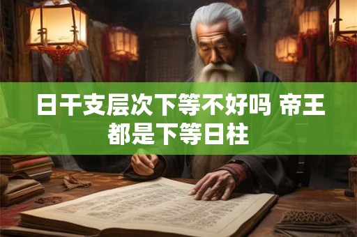 日干支层次下等不好吗 帝王都是下等日柱
