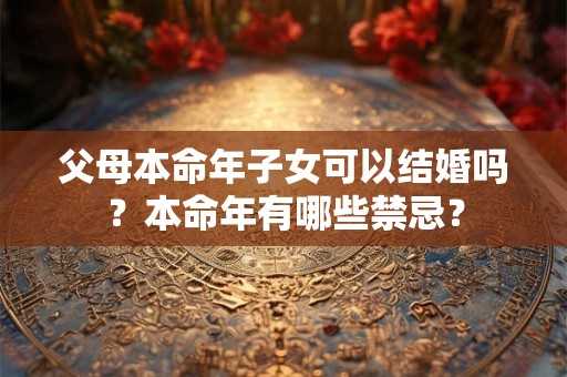 父母本命年子女可以结婚吗？本命年有哪些禁忌？