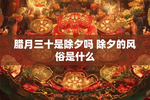 腊月三十是除夕吗 除夕的风俗是什么
