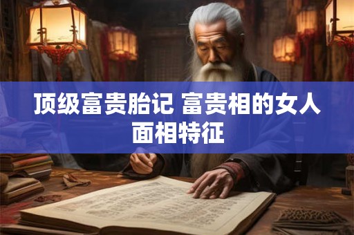 顶级富贵胎记 富贵相的女人面相特征