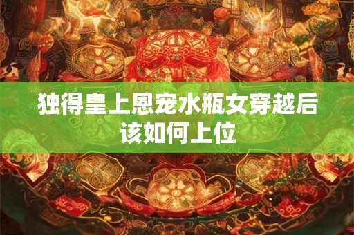 独得皇上恩宠水瓶女穿越后该如何上位