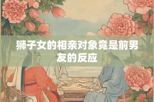 狮子女的相亲对象竟是前男友的反应