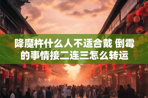 降魔杵什么人不适合戴 倒霉的事情接二连三怎么转运