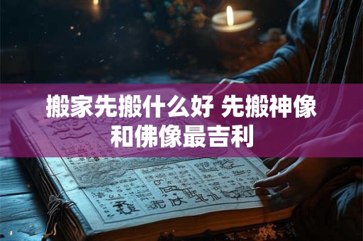 搬家先搬什么好 先搬神像和佛像最吉利