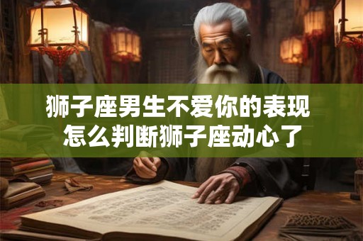 狮子座男生不爱你的表现 怎么判断狮子座动心了