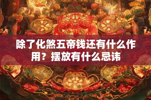 详细阅读:除了化煞五帝钱还有什么作用?摆放有什么忌讳 除了化煞五帝钱还有什么作用?摆放有什么忌讳
