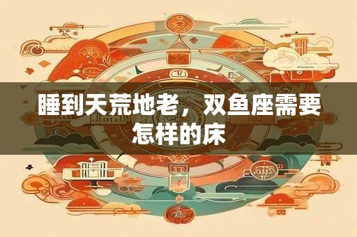 睡到天荒地老，双鱼座需要怎样的床