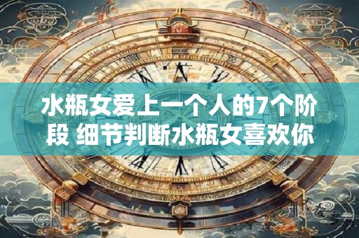 水瓶女爱上一个人的7个阶段 细节判断水瓶女喜欢你