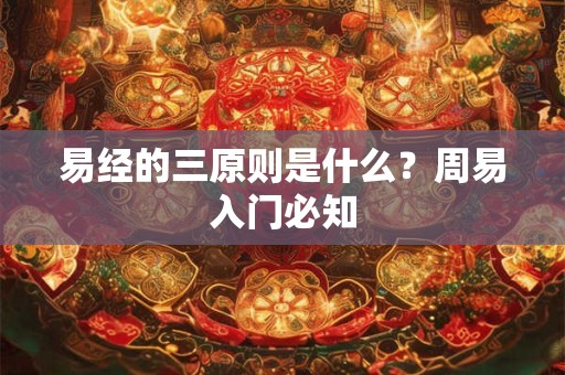 易经的三原则是什么？周易入门必知