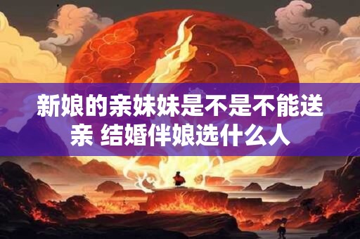 新娘的亲妹妹是不是不能送亲 结婚伴娘选什么人